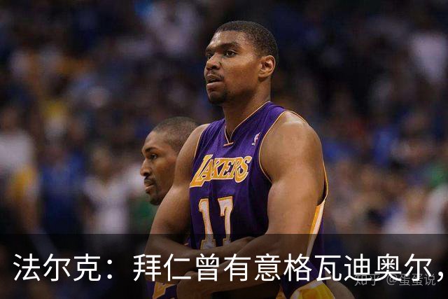 法尔克：拜仁曾有意格瓦迪奥尔，但目前引援重点是布朗和塞巴里